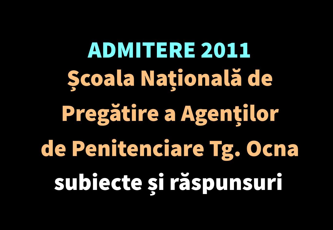 Admitere 2011 Școala Națională de Pregătire a Agenților de Penitenciare Târgu Ocna - subiecte și răspunsuri