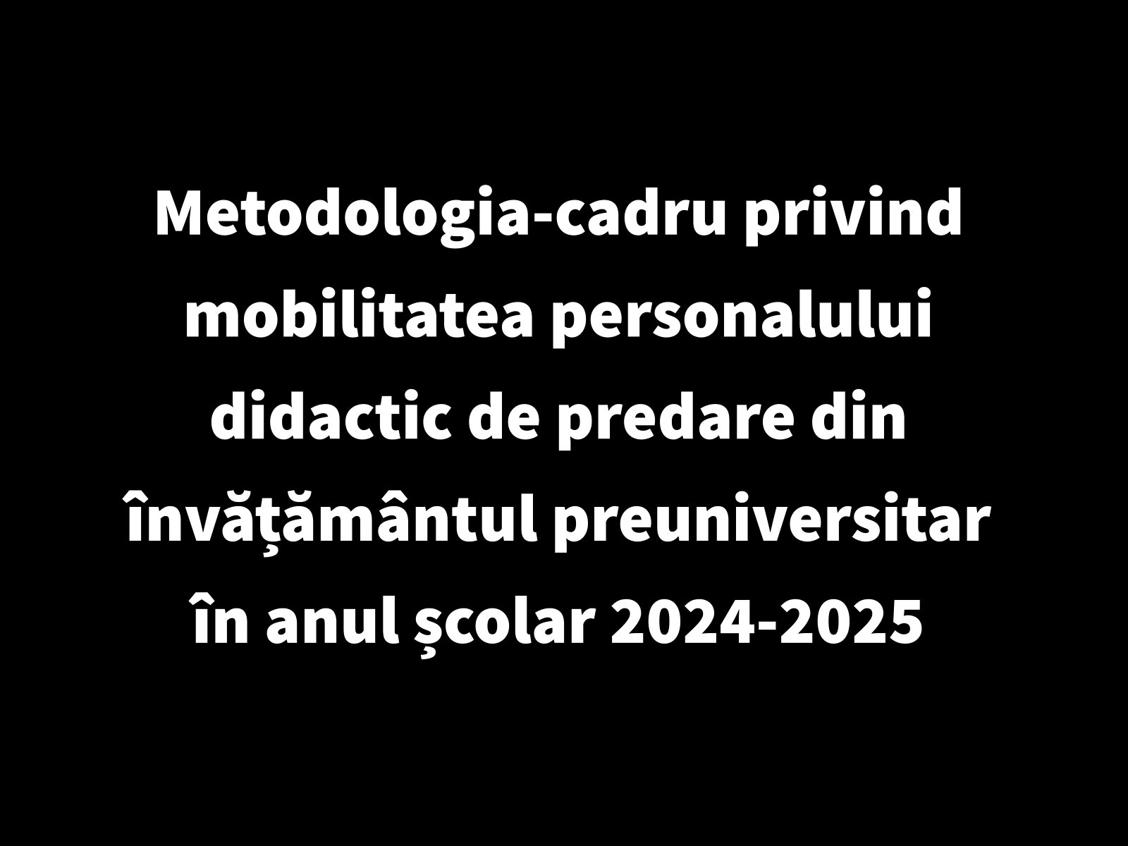 Metodologia-cadru privind mobilitatea personalului didactic de predare din învățământul preuniversitar în anul școlar 2024-2025